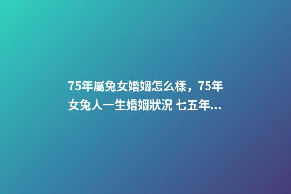 75年屬兔女婚姻怎么樣，75年女兔人一生婚姻狀況 七五年屬兔的女人婚姻怎么樣，1975年屬兔女人的婚姻與命運-第1張-觀點-玄機派